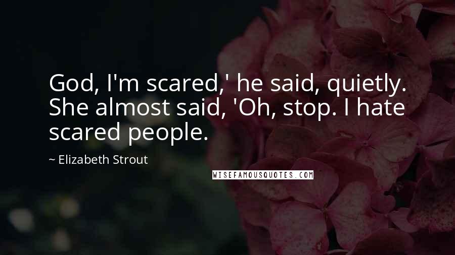 Elizabeth Strout Quotes: God, I'm scared,' he said, quietly. She almost said, 'Oh, stop. I hate scared people.