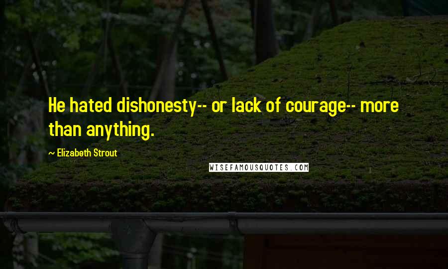 Elizabeth Strout Quotes: He hated dishonesty-- or lack of courage-- more than anything.