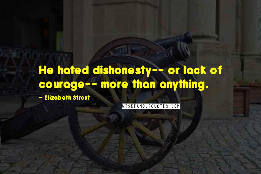 Elizabeth Strout Quotes: He hated dishonesty-- or lack of courage-- more than anything.