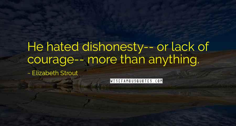 Elizabeth Strout Quotes: He hated dishonesty-- or lack of courage-- more than anything.