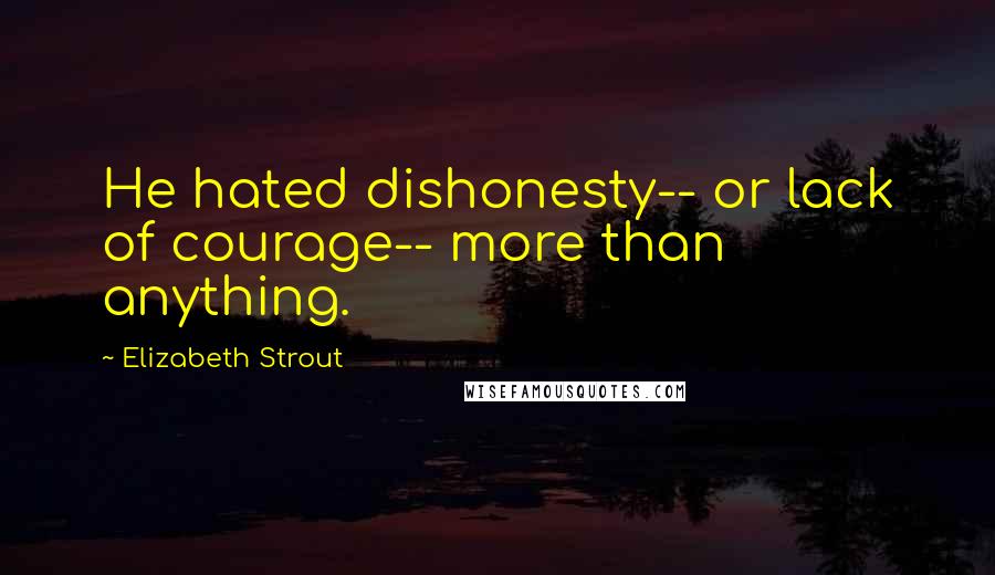 Elizabeth Strout Quotes: He hated dishonesty-- or lack of courage-- more than anything.