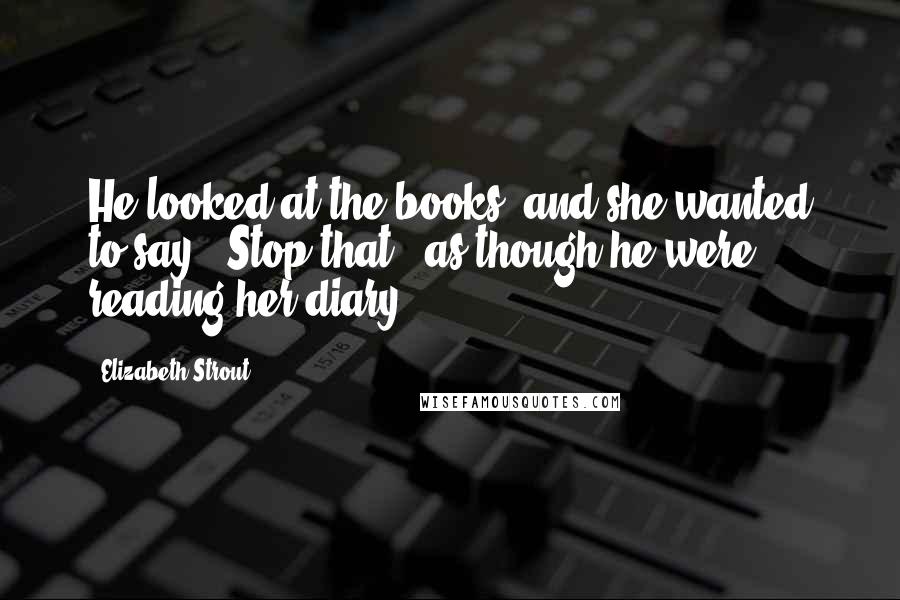 Elizabeth Strout Quotes: He looked at the books, and she wanted to say, 'Stop that,' as though he were reading her diary.