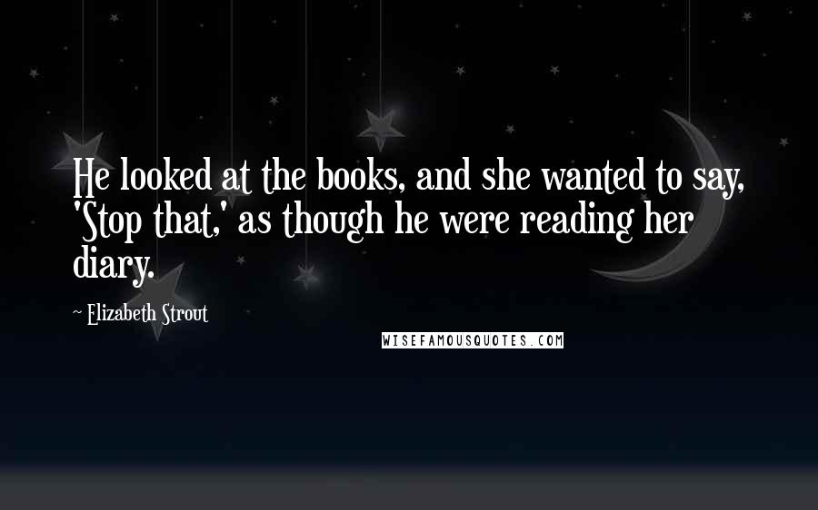 Elizabeth Strout Quotes: He looked at the books, and she wanted to say, 'Stop that,' as though he were reading her diary.