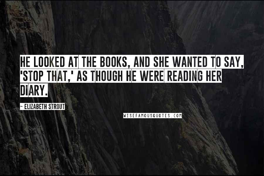 Elizabeth Strout Quotes: He looked at the books, and she wanted to say, 'Stop that,' as though he were reading her diary.