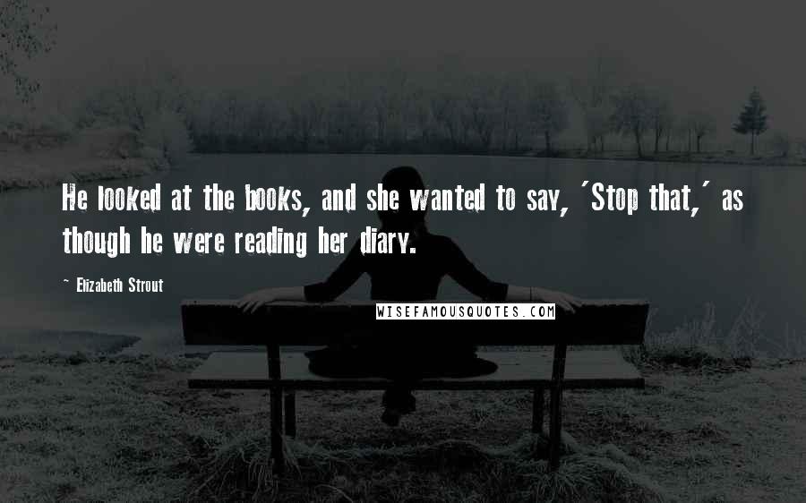Elizabeth Strout Quotes: He looked at the books, and she wanted to say, 'Stop that,' as though he were reading her diary.