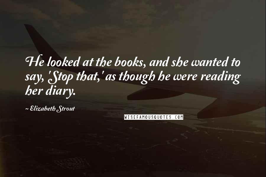 Elizabeth Strout Quotes: He looked at the books, and she wanted to say, 'Stop that,' as though he were reading her diary.