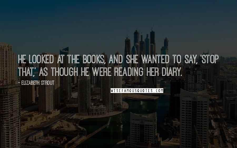 Elizabeth Strout Quotes: He looked at the books, and she wanted to say, 'Stop that,' as though he were reading her diary.