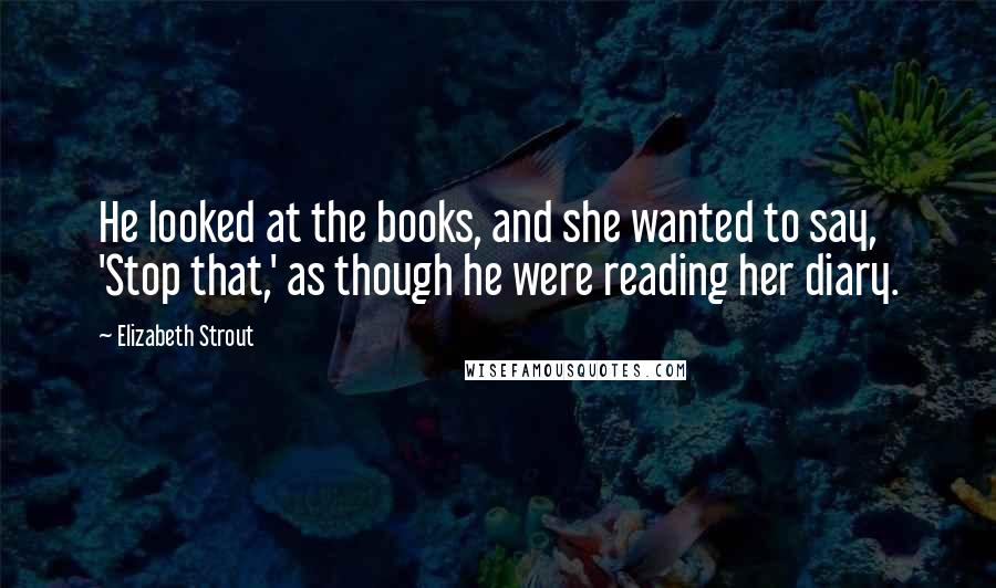 Elizabeth Strout Quotes: He looked at the books, and she wanted to say, 'Stop that,' as though he were reading her diary.