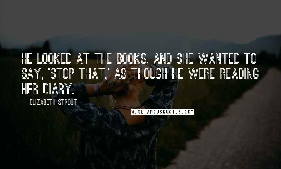 Elizabeth Strout Quotes: He looked at the books, and she wanted to say, 'Stop that,' as though he were reading her diary.