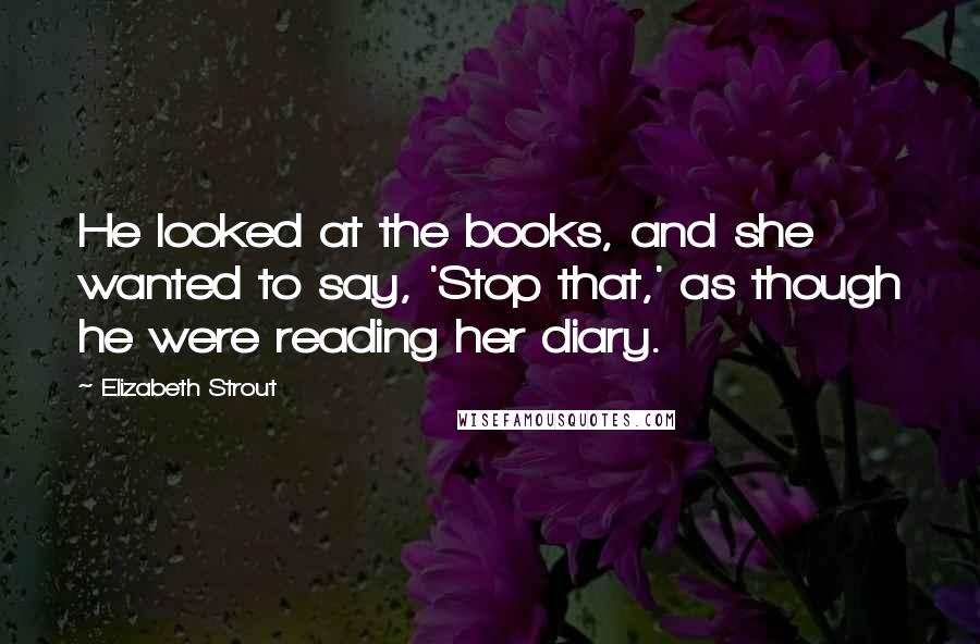 Elizabeth Strout Quotes: He looked at the books, and she wanted to say, 'Stop that,' as though he were reading her diary.