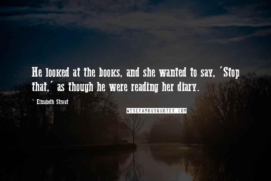Elizabeth Strout Quotes: He looked at the books, and she wanted to say, 'Stop that,' as though he were reading her diary.