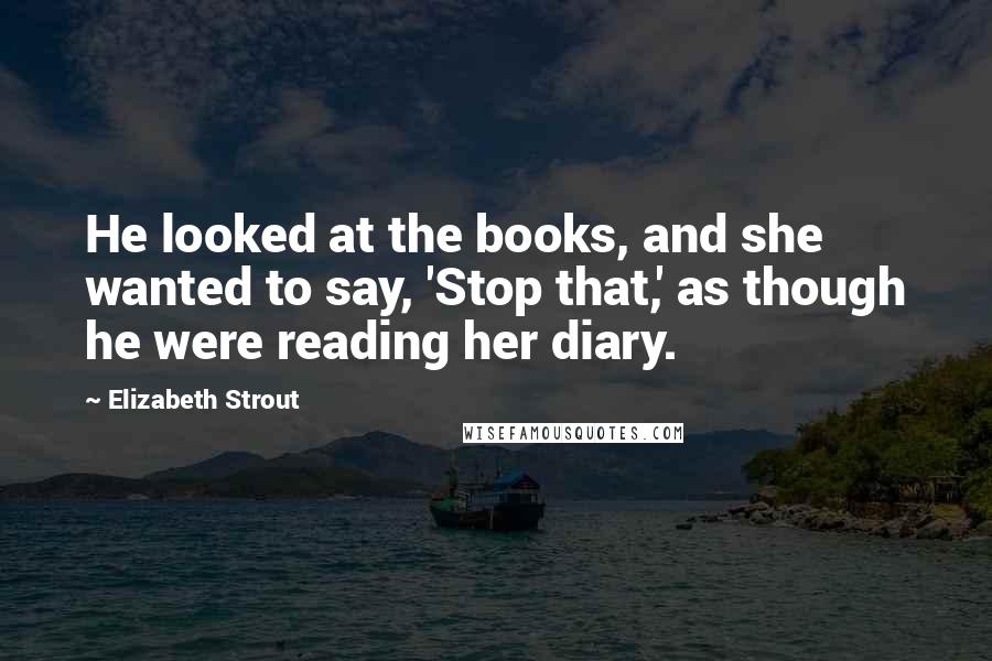 Elizabeth Strout Quotes: He looked at the books, and she wanted to say, 'Stop that,' as though he were reading her diary.