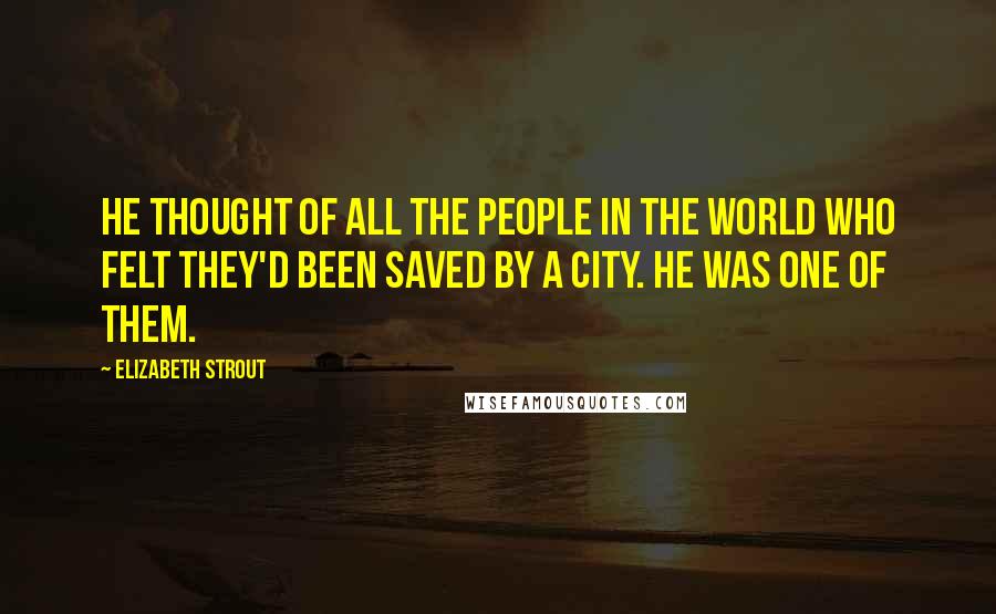 Elizabeth Strout Quotes: He thought of all the people in the world who felt they'd been saved by a city. He was one of them.