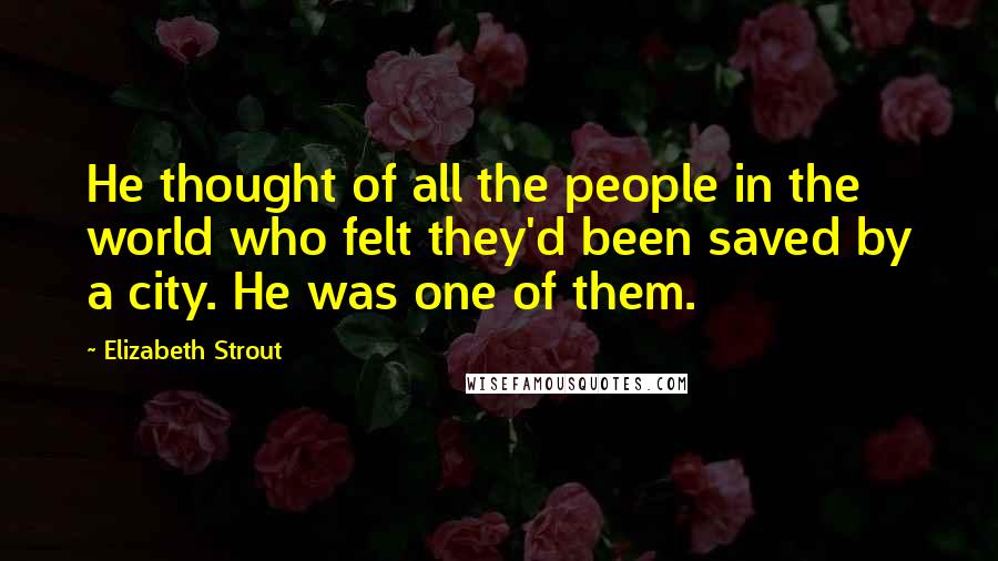 Elizabeth Strout Quotes: He thought of all the people in the world who felt they'd been saved by a city. He was one of them.