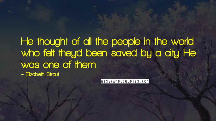 Elizabeth Strout Quotes: He thought of all the people in the world who felt they'd been saved by a city. He was one of them.