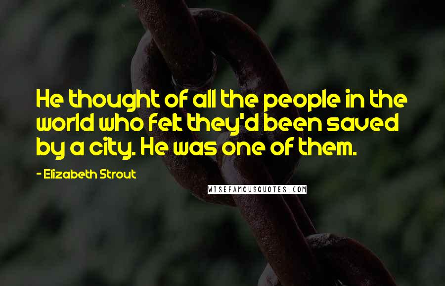 Elizabeth Strout Quotes: He thought of all the people in the world who felt they'd been saved by a city. He was one of them.