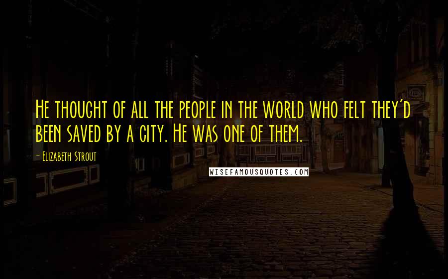 Elizabeth Strout Quotes: He thought of all the people in the world who felt they'd been saved by a city. He was one of them.