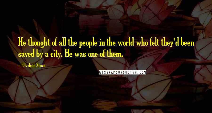 Elizabeth Strout Quotes: He thought of all the people in the world who felt they'd been saved by a city. He was one of them.