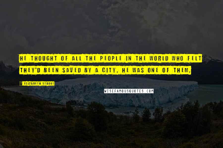 Elizabeth Strout Quotes: He thought of all the people in the world who felt they'd been saved by a city. He was one of them.