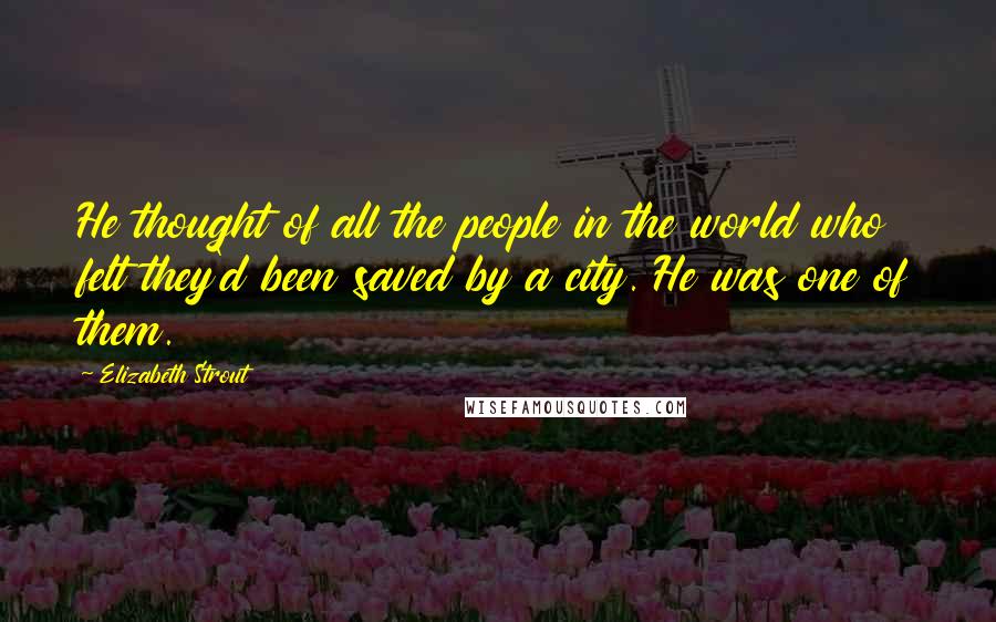 Elizabeth Strout Quotes: He thought of all the people in the world who felt they'd been saved by a city. He was one of them.