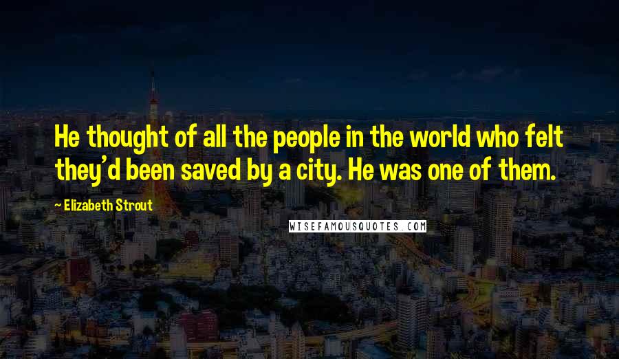 Elizabeth Strout Quotes: He thought of all the people in the world who felt they'd been saved by a city. He was one of them.