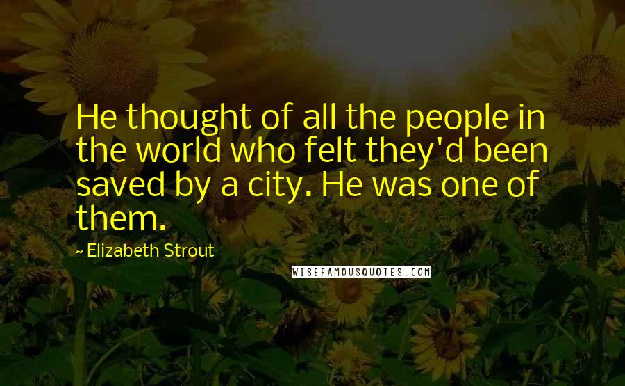 Elizabeth Strout Quotes: He thought of all the people in the world who felt they'd been saved by a city. He was one of them.