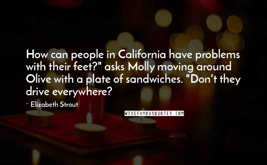 Elizabeth Strout Quotes: How can people in California have problems with their feet?" asks Molly moving around Olive with a plate of sandwiches. "Don't they drive everywhere?