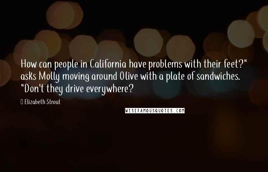 Elizabeth Strout Quotes: How can people in California have problems with their feet?" asks Molly moving around Olive with a plate of sandwiches. "Don't they drive everywhere?