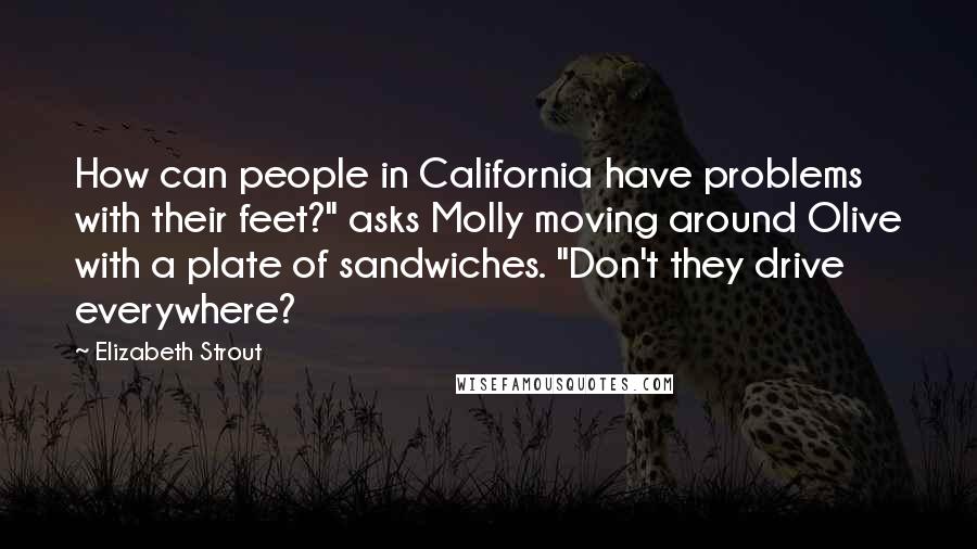 Elizabeth Strout Quotes: How can people in California have problems with their feet?" asks Molly moving around Olive with a plate of sandwiches. "Don't they drive everywhere?