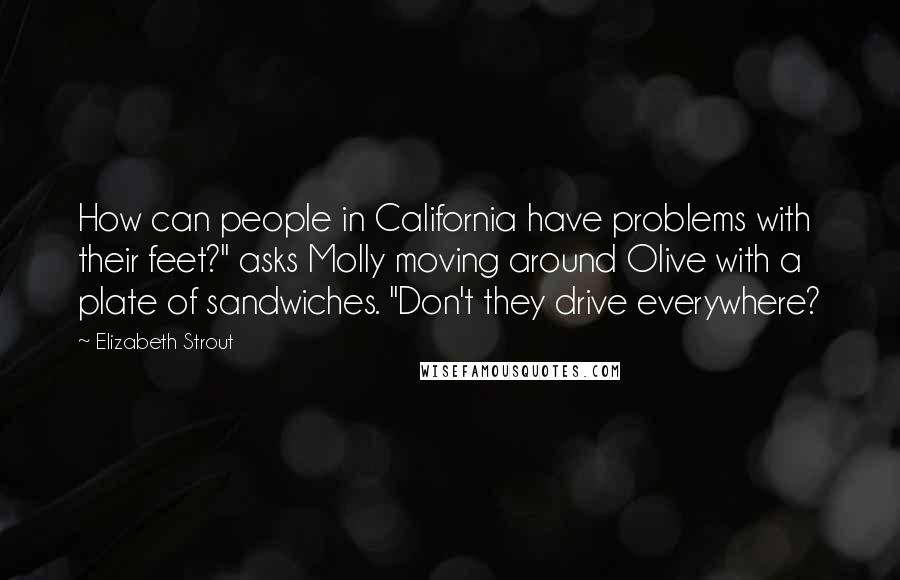 Elizabeth Strout Quotes: How can people in California have problems with their feet?" asks Molly moving around Olive with a plate of sandwiches. "Don't they drive everywhere?