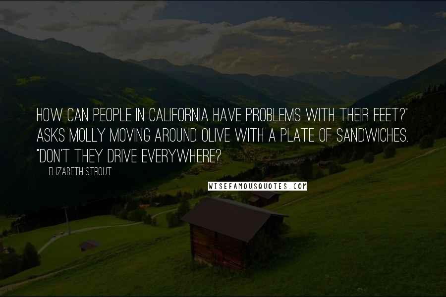 Elizabeth Strout Quotes: How can people in California have problems with their feet?" asks Molly moving around Olive with a plate of sandwiches. "Don't they drive everywhere?