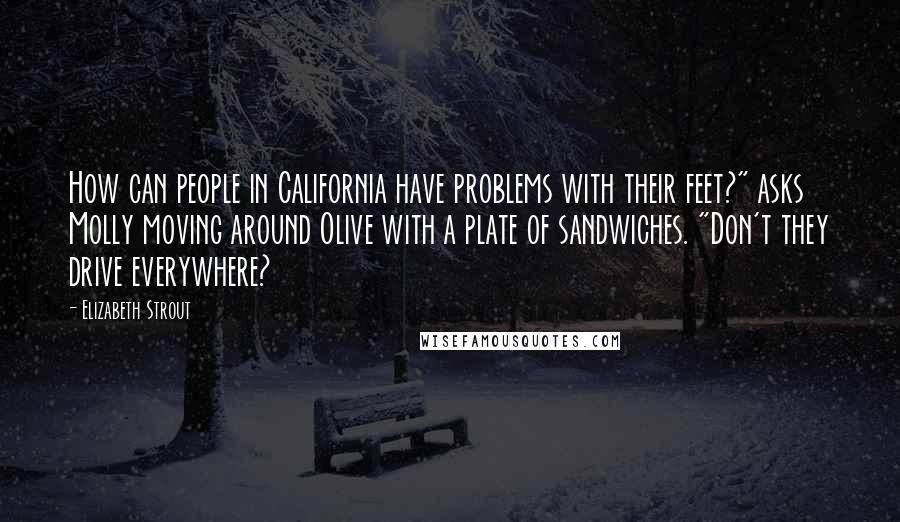 Elizabeth Strout Quotes: How can people in California have problems with their feet?" asks Molly moving around Olive with a plate of sandwiches. "Don't they drive everywhere?