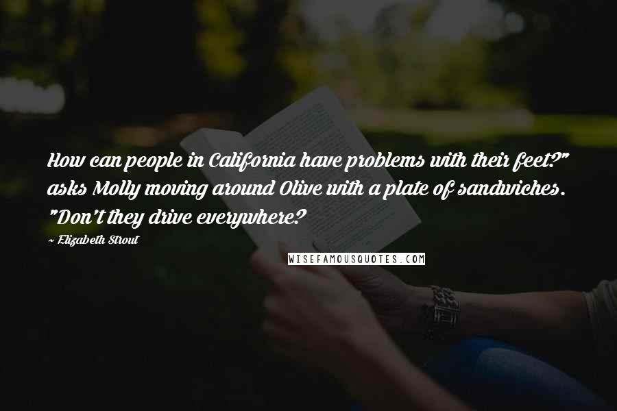 Elizabeth Strout Quotes: How can people in California have problems with their feet?" asks Molly moving around Olive with a plate of sandwiches. "Don't they drive everywhere?