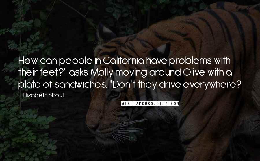 Elizabeth Strout Quotes: How can people in California have problems with their feet?" asks Molly moving around Olive with a plate of sandwiches. "Don't they drive everywhere?