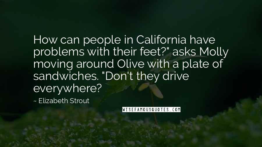 Elizabeth Strout Quotes: How can people in California have problems with their feet?" asks Molly moving around Olive with a plate of sandwiches. "Don't they drive everywhere?