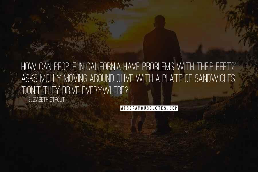 Elizabeth Strout Quotes: How can people in California have problems with their feet?" asks Molly moving around Olive with a plate of sandwiches. "Don't they drive everywhere?