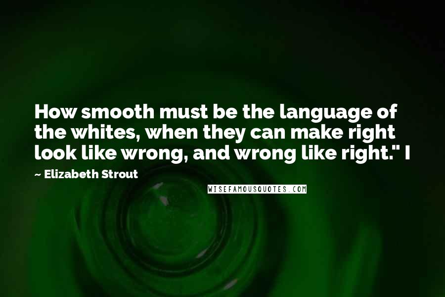 Elizabeth Strout Quotes: How smooth must be the language of the whites, when they can make right look like wrong, and wrong like right." I