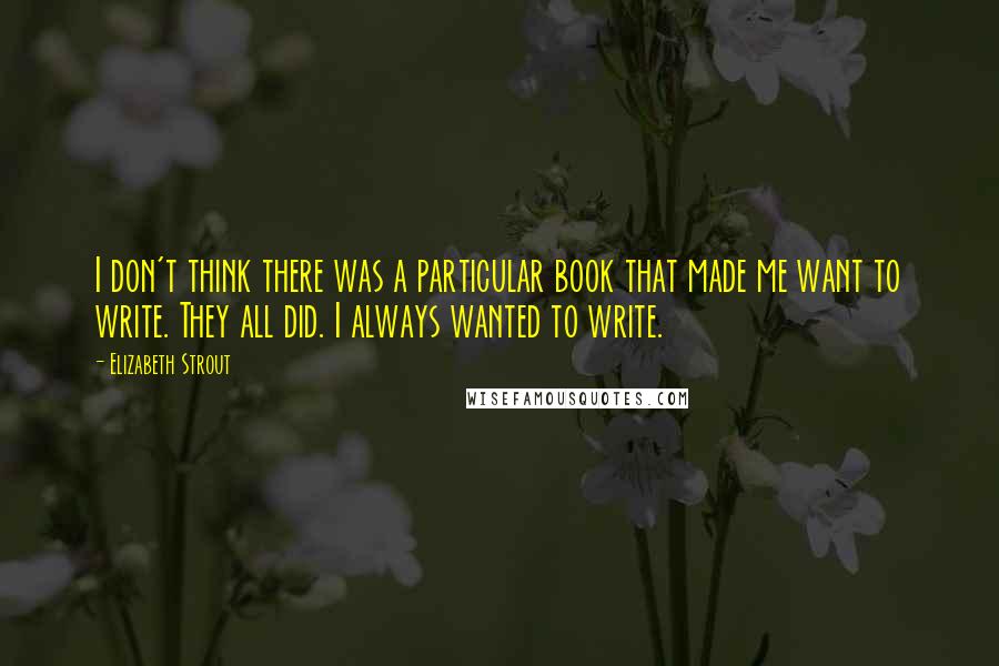 Elizabeth Strout Quotes: I don't think there was a particular book that made me want to write. They all did. I always wanted to write.