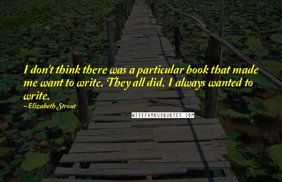 Elizabeth Strout Quotes: I don't think there was a particular book that made me want to write. They all did. I always wanted to write.