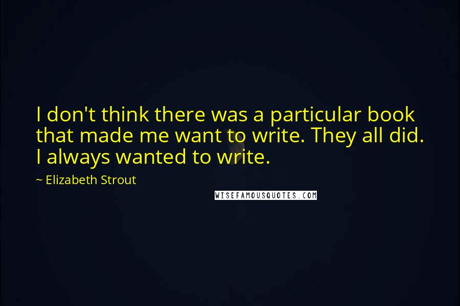Elizabeth Strout Quotes: I don't think there was a particular book that made me want to write. They all did. I always wanted to write.
