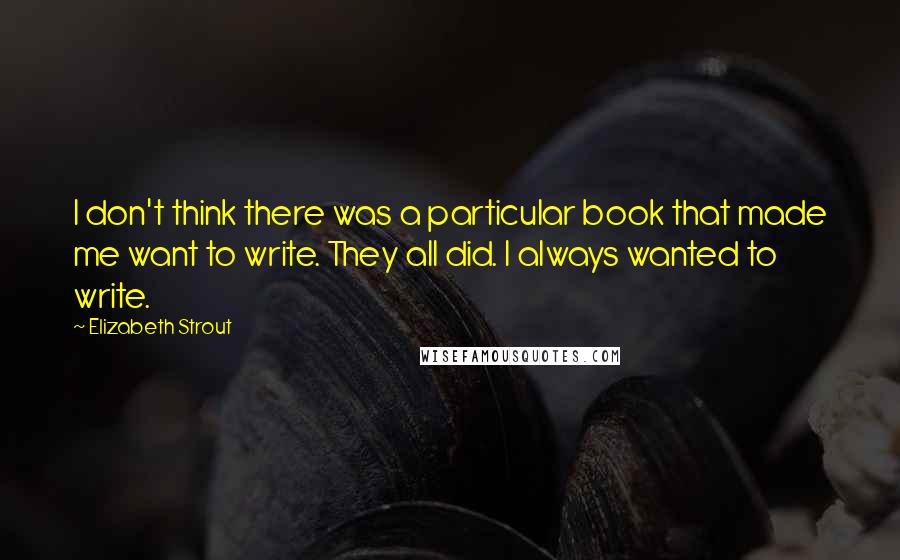 Elizabeth Strout Quotes: I don't think there was a particular book that made me want to write. They all did. I always wanted to write.