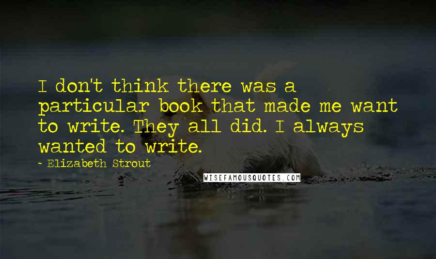 Elizabeth Strout Quotes: I don't think there was a particular book that made me want to write. They all did. I always wanted to write.