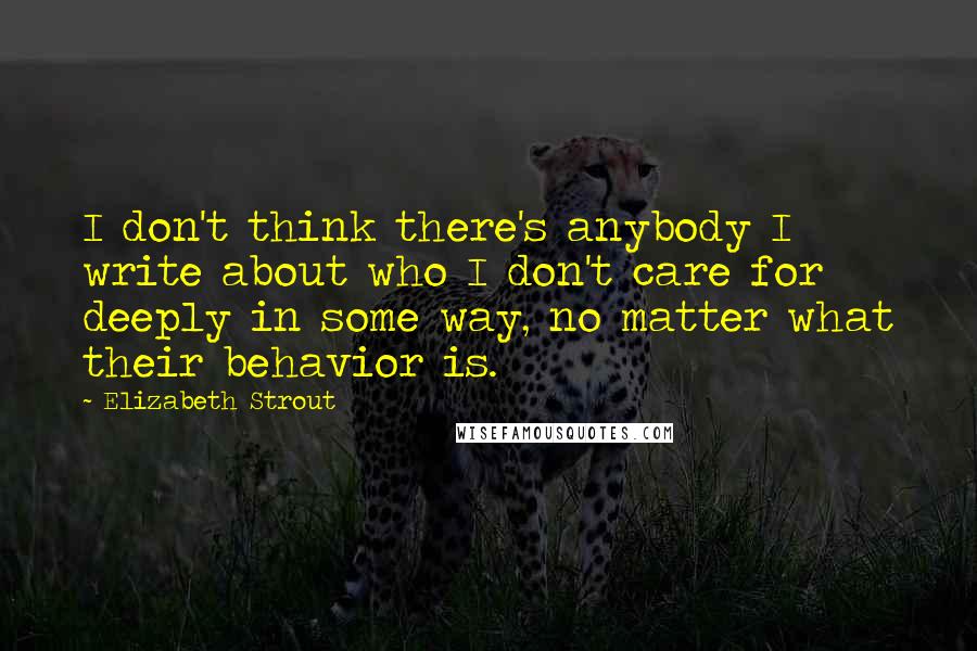 Elizabeth Strout Quotes: I don't think there's anybody I write about who I don't care for deeply in some way, no matter what their behavior is.