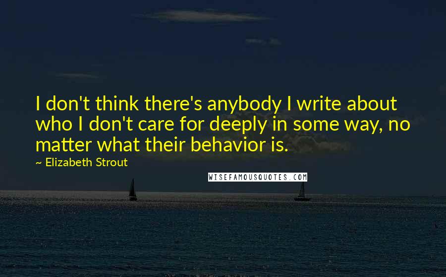 Elizabeth Strout Quotes: I don't think there's anybody I write about who I don't care for deeply in some way, no matter what their behavior is.
