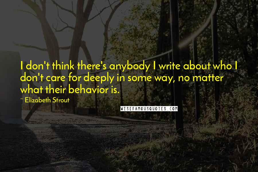 Elizabeth Strout Quotes: I don't think there's anybody I write about who I don't care for deeply in some way, no matter what their behavior is.