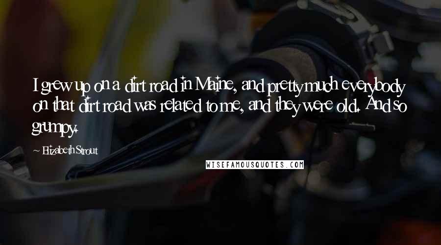 Elizabeth Strout Quotes: I grew up on a dirt road in Maine, and pretty much everybody on that dirt road was related to me, and they were old. And so grumpy.