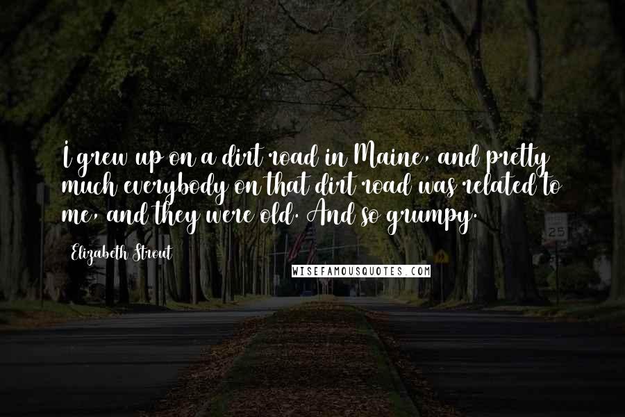 Elizabeth Strout Quotes: I grew up on a dirt road in Maine, and pretty much everybody on that dirt road was related to me, and they were old. And so grumpy.