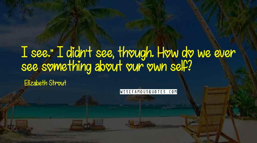 Elizabeth Strout Quotes: I see." I didn't see, though. How do we ever see something about our own self?
