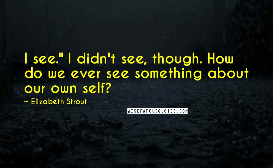 Elizabeth Strout Quotes: I see." I didn't see, though. How do we ever see something about our own self?