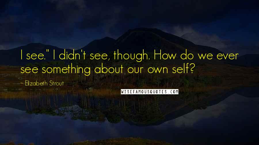 Elizabeth Strout Quotes: I see." I didn't see, though. How do we ever see something about our own self?